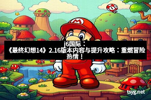 j6国际：《最终幻想14》2.16版本内容与提升攻略：重燃冒险热情！